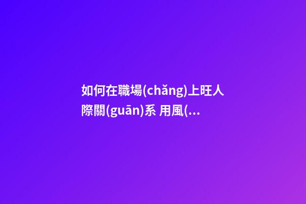 如何在職場(chǎng)上旺人際關(guān)系 用風(fēng)水化解小人